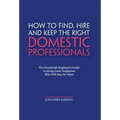 How to Find, Hire and Keep the Right Domestic Professionals: The Household Employer's Guide to Hiring Great Employees Who Will Stay for Years