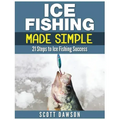 Ice Fishing Made Simple: 21 Steps to Ice Fishing Success
