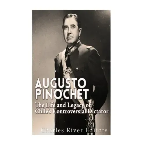 Augusto Pinochet: The Life and Legacy of Chile's Controversial Dictator