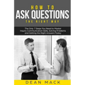 How to Ask Questions: The Right Way - The Only 7 Steps You Need to Master Inquiry Communication Skills, Solving Problems and Getting the Rig