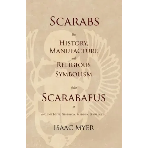 Scarabs - The History, Manufacture and Religious Symbolism of the Scarabaeus in Ancient Egypt, Phoenicia, Sardinia, Etruria, Etc