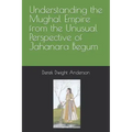 Understanding the Mughal Empire from the Unusual Perspective of Jahanara Begum