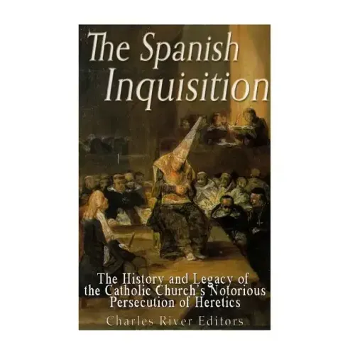 The Spanish Inquisition: The History and Legacy of the Catholic Church's Notorious Persecution of Heretics