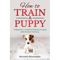 How to Train a Puppy: A Beginner's Guide to Raising a Puppy with Positive Training