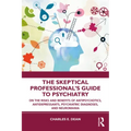 The Skeptical Professional's Guide to Psychiatry: On the Risks and Benefits of Antipsychotics, Antidepressants, Psychiatric Diagnoses, and Neuromania