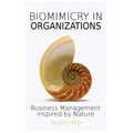 Biomimicry in Organizations: Business management inspired by nature: How to be inspired from nature to find new efficient, effective and sustainabl