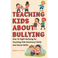 Teaching Kids About Bullying: How To Fight Bullying By Teaching Kids Emotional Skills And Social Skills