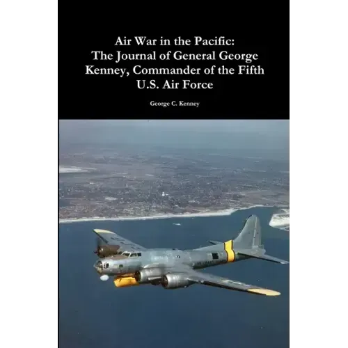 Air War in the Pacific: The Journal of General George Kenney, Commander of the Fifth U.S. Air Force