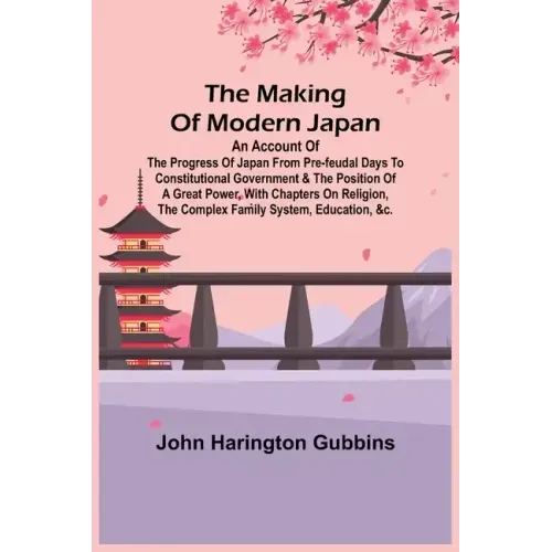 The Making of Modern Japan; An Account of the Progress of Japan from Pre-feudal Days to Constitutional Government & the Position of a Great Power, Wit