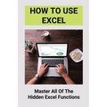 How To Use Excel: Master All Of The Hidden Excel Functions: Excel For Dummies Book