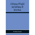 A Dictionary Of English And Folk-Names Of British Birds; With Their History, Meaning, And First Usage, And The Folk-Lore, Weather-Lore, Legends, Etc.,