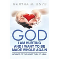 God I Am Hurting and I Want to Be Made Whole Again: Wounds of the Heart They Do Heal.