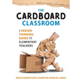 Cardboard Classroom: A Design-Thinking Guide for Elementary Teachers (the Best Educators Resource for Design Thinking with Comprehensive Examples)