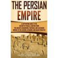 The Persian Empire: A Captivating Guide to the History of Persia, Starting from the Ancient Achaemenid, Parthian, and Sassanian Empires to
