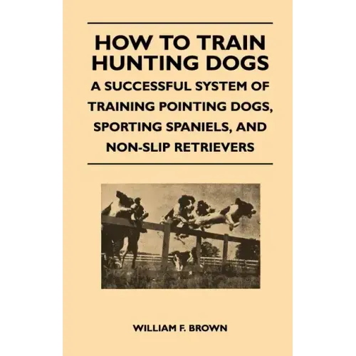 How to Train Hunting Dogs - A Successful System of Training Pointing Dogs, Sporting Spaniels, And Non-Slip Retrievers