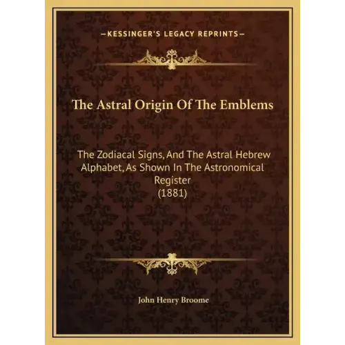 The Astral Origin of the Emblems: The Zodiacal Signs, and the Astral Hebrew Alphabet, as Shown in the Astronomical Register (1881)
