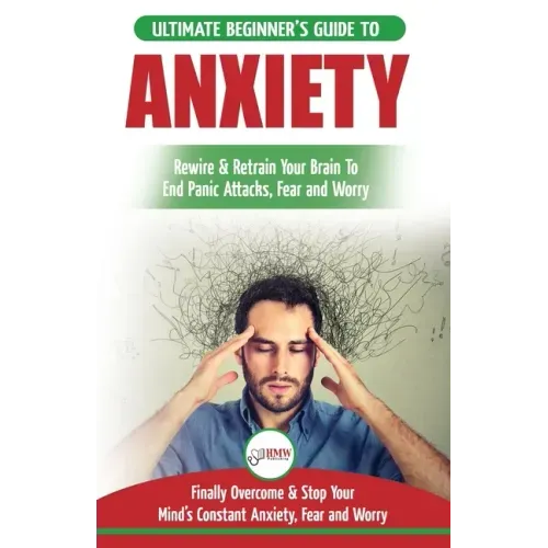 Anxiety: The Ultimate Beginner's Guide To Rewire & Retrain Your Anxious Brain & End Panic Attacks - Daily Strategies To Finally