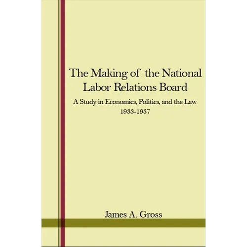 The Making of the National Labor Relations Board: A Study in Economics, Politics, and the Law 1933-1937