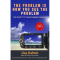 The Problem Is How You See The Problem: The Secret To Transforming Your Life