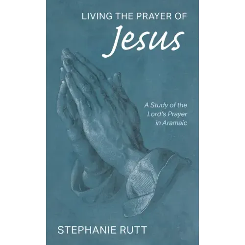 Living the Prayer of Jesus: A Study of the Lord's Prayer in Aramaic