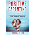 Positive Parenting: A Simple, Concise, and Complete Guide to Positive Parenting
