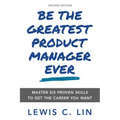 Be the Greatest Product Manager Ever: Master Six Proven Skills to Get the Career You Want