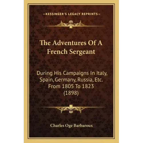 The Adventures Of A French Sergeant: During His Campaigns In Italy, Spain, Germany, Russia, Etc. From 1805 To 1823 (1898)