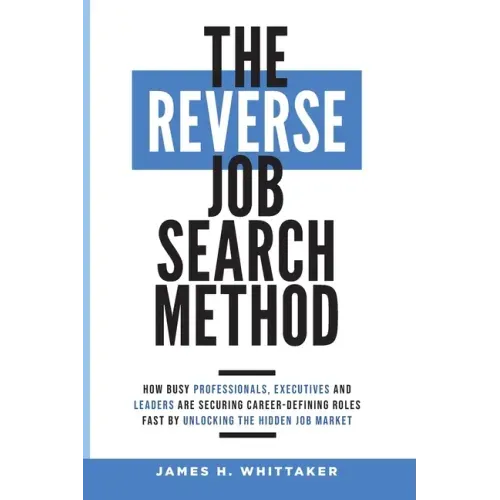 The Reverse Job Search Method: How Busy Professionals, Executives And Leaders Are Securing Career-Defining Roles Fast By Unlocking The Hidden Job Mark