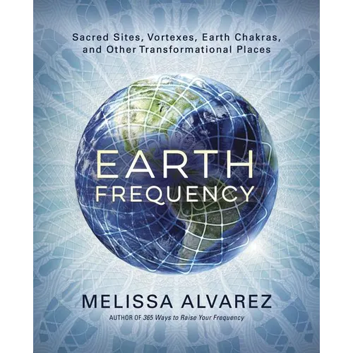 Earth Frequency: Sacred Sites, Vortexes, Earth Chakras, and Other Transformational Places