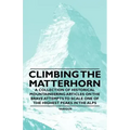 Climbing the Matterhorn - A Collection of Historical Mountaineering Articles on the Brave Attempts to Scale One of the Highest Peaks in the Alps
