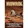 Woodworking: Complete Woodworking Guide for Beginner's With Step by Step Instructions