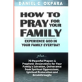 How to Pray for Your Family: + 70 Powerful Prayers to Bring Salvation, Deliverance, Healing, Total Restoration & Breakthroughs to Your Family