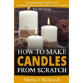 How To Make Candles From Scratch: : A Simple Guide To Make Great Smelling Candle You Can Gift or Decorate With