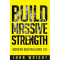 Bodybuilding: Build Massive Strength... Modern BodyBuilding 101