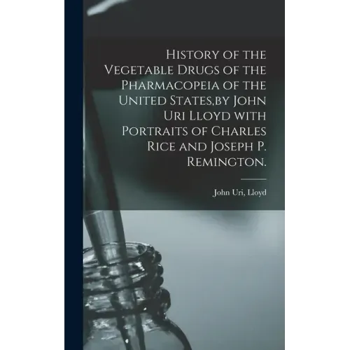 History of the Vegetable Drugs of the Pharmacopeia of the United States, by John Uri Lloyd With Portraits of Charles Rice and Joseph P. Remington.