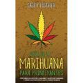 Guía de la Marihuana para Principiantes: Descubre los Usos del Cannabis y Aceite de Cannabis y Cómo Cultivar esta Planta Correctamente