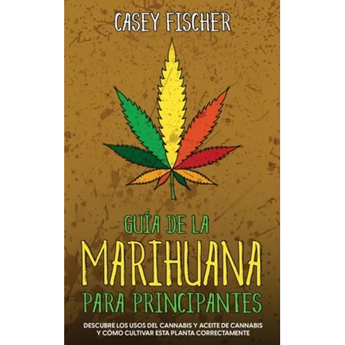 Guía de la Marihuana para Principiantes: Descubre los Usos del Cannabis y Aceite de Cannabis y Cómo Cultivar esta Planta Correctamente