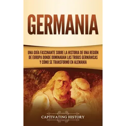 Germania: Una Guía Fascinante sobre la Historia de una Región de Europa Donde Dominaban las Tribus Germánicas y Cómo se Transformó en Alemania