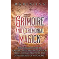 Grimoire and Ceremonial Magick: The Ultimate Guide to Casting and Crafting Magickal Spells, Wiccan Practices, and Other Secrets of Witchcraft