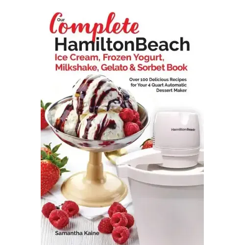 Our Complete Hamilton Beach(R) Ice Cream, Frozen Yogurt, Milkshake, Gelato & Sorbet Book: Over 100 Delicious Recipes for Your 4 Quart Automatic Desser
