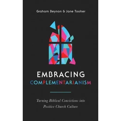 Embracing Complementarianism: Turning Biblical Convictions Into Positive Church Culture