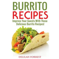 Burrito Recipes: Serve The Most Delicious Burrito's, Throw The Best Mexican Dinner Parties, Mixed Meats, Vegetarian and More! Authentic