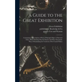 A Guide to the Great Exhibition: Containing a Description of Every Principal Object of Interest: With a Plan, Pointing out the Easiest and Most System