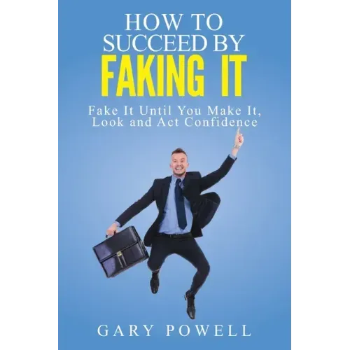 "Fake It: How to Succeed by Faking It, Fake It Till You Make It, Look and Act Confidence"