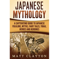 Japanese Mythology: A Captivating Guide to Japanese Folklore, Myths, Fairy Tales, Yokai, Heroes and Heroines