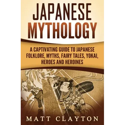 Japanese Mythology: A Captivating Guide to Japanese Folklore, Myths, Fairy Tales, Yokai, Heroes and Heroines