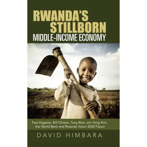 Rwanda's Stillborn Middle-Income Economy: Paul Kagame, Bill Clinton, Tony Blair, Jim Yong Kim, the World Bank and Rwanda Vision 2020 Fiasco