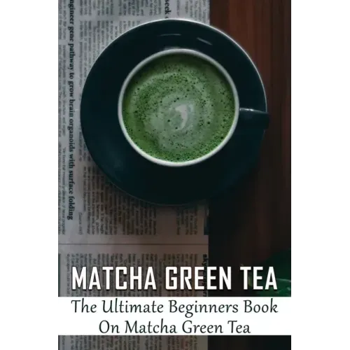 Matcha Green Tea: The Ultimate Beginners Book On Matcha Green Tea: The Popularity Of Matcha Tea