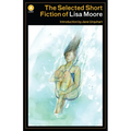 The Selected Short Fiction of Lisa Moore