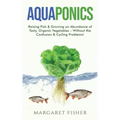Aquaponics: Raising Fish & Growing an Abundance of Tasty, Organic Vegetables - Without the Confusion & Cycling Problems!